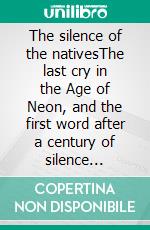 The silence of the nativesThe last cry in the Age of Neon, and the first word after a century of silence (AUDIOBOOK Available). E-book. Formato PDF ebook