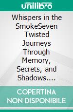 Whispers in the SmokeSeven Twisted Journeys Through Memory, Secrets, and Shadows. E-book. Formato EPUB ebook