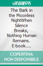 The Bark in the Moonless NightWhen Silence Breaks, Nothing Human Remains. E-book. Formato EPUB ebook