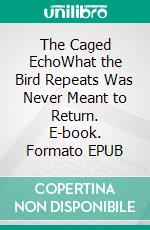 The Caged EchoWhat the Bird Repeats Was Never Meant to Return. E-book. Formato EPUB ebook