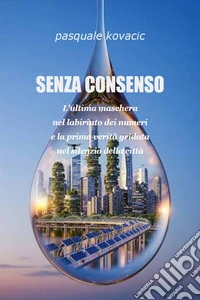 Senza consensoL'ultima maschera nel labirinto dei numeri e la prima verità gridata nel silenzio della città. E-book. Formato PDF ebook