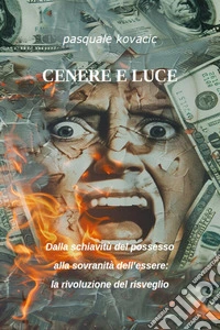 Cenere e luceDalla schiavitù del possesso  alla sovranità dell’essere: la rivoluzione del risveglio. E-book. Formato PDF ebook