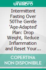 Intermittent Fasting Over 50The Gentle "Age-Adapted" Plan: Drop Weight, Reduce Inflammation and Reset Your Body. E-book. Formato EPUB ebook