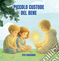 Il piccolo Custode del BeneUna storia per bambini sull'empatia, il rispetto e la forza gentile dei valori e con la luce nel cuore. E-book. Formato EPUB ebook