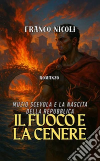 Il fuoco e la cenereMuzio Scevola e la nascita della Repubblica. E-book. Formato EPUB ebook