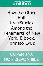 How the Other Half LivesStudies Among the Tenements of New York. E-book. Formato EPUB ebook