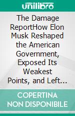 The Damage ReportHow Elon Musk Reshaped the American Government, Exposed Its Weakest Points, and Left It Unprepared When Crisis Came. E-book. Formato EPUB ebook
