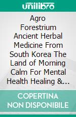 Agro Forestrium Ancient Herbal Medicine From South Korea The Land of Morning Calm For Mental Health Healing & Depression (????). E-book. Formato PDF ebook
