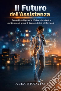 Il Futuro dell'AssistenzaCome l'intelligenza artificiale e la robotica cambieranno il lavoro di Badanti, O.S.S. e Infermieri. E-book. Formato EPUB ebook