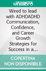 Wired to lead with ADHDADHD Communication, Confidence, and Career Growth Strategies for Success in a Neurotypical Workplace. E-book. Formato EPUB ebook