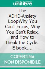The ADHD-Anxiety LoopWhy You Can't Focus, Why You Can't Relax, and How to Break the Cycle. E-book. Formato EPUB ebook
