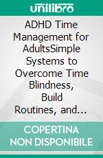ADHD Time Management for AdultsSimple Systems to Overcome Time Blindness, Build Routines, and Feel in Control of Your Day. E-book. Formato EPUB ebook