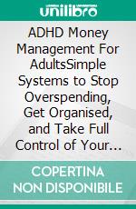 ADHD Money Management  For AdultsSimple Systems to Stop Overspending, Get Organised, and Take Full Control of Your Money. E-book. Formato EPUB ebook