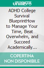 ADHD College Survival BlueprintHow to Manage Your Time, Beat Overwhelm, and Succeed Academically When Structure Disappears. E-book. Formato EPUB ebook