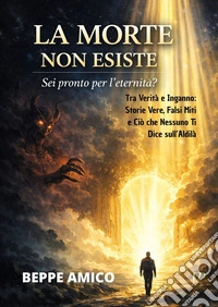 La Morte non esiste - Sei pronto per l'eternità?Tra Verità e Inganno: Storie Vere, Falsi Miti e Ciò che Nessuno Ti Dice sull’Aldilà. E-book. Formato EPUB ebook