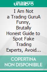 I Am Not a Trading GuruA Funny, Brutally Honest Guide to Spot Fake Trading Experts, Avoid Costly Mistakes, and Actually Learn Risk Management. E-book. Formato EPUB ebook