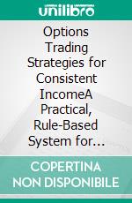 Options Trading Strategies for Consistent IncomeA Practical, Rule-Based System for Monthly Income Using Spreads, Greeks, Risk Management & Algorithmic Execution. E-book. Formato EPUB ebook