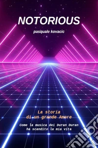 NOTORIOUS La storia di un grande AmoreCome la musica dei Duran Duran ha scandito la mia vita (Anche in versione Audiolibro - Voce Autore). E-book. Formato PDF ebook