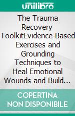 The Trauma Recovery ToolkitEvidence-Based Exercises and Grounding Techniques to Heal Emotional Wounds and Build Resilience After Trauma. E-book. Formato EPUB ebook
