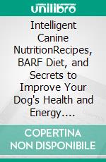 Intelligent Canine NutritionRecipes, BARF Diet, and Secrets to Improve Your Dog's Health and Energy. E-book. Formato EPUB ebook