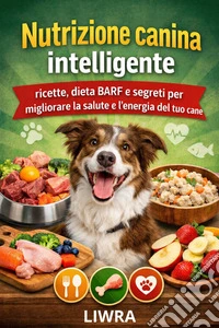 Nutrizione canina intelligentericette, dieta BARF e segreti per migliorare la salute e l'energia del tuo cane.. E-book. Formato EPUB ebook