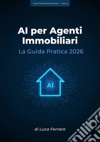 AI per Agenti Immobiliari: La Guida Pratica 2026Strumenti, Workflow e Strategie per Trasformare il Tuo Business Immobiliare. E-book. Formato EPUB ebook