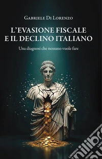 L’evasione fiscale e il declino italianoUna diagnosi che nessuno vuole fare. E-book. Formato EPUB ebook
