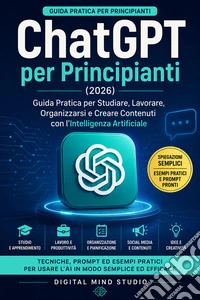 ChatGPT per Principianti 2026Guida Pratica per Studiare, Lavorare, Organizzarsi e Creare Contenuti con l’Intelligenza Artificiale. E-book. Formato EPUB ebook