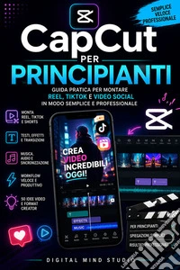 CapCut per PrincipiantiGuida Pratica per Montare Reel, TikTok e Video Social in Modo Semplice e Professionale. E-book. Formato EPUB ebook