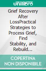 Grief Recovery After LossPractical Strategies to Process Grief, Find Stability, and Rebuild Emotional Strength. E-book. Formato EPUB ebook