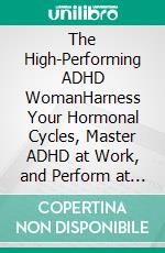The High-Performing ADHD WomanHarness Your Hormonal Cycles, Master ADHD at Work, and Perform at a  High Level Without Burning Out. E-book. Formato EPUB ebook
