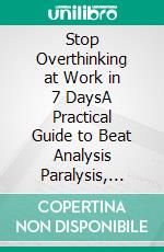 Stop Overthinking at Work in 7 DaysA Practical Guide to Beat Analysis Paralysis, Make Faster Decisions, Reduce Anxiety, and Stay Focused in High-Pressure Jobs. E-book. Formato EPUB ebook