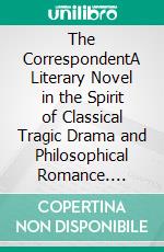 The CorrespondentA Literary Novel in the Spirit of Classical Tragic Drama and Philosophical Romance. E-book. Formato EPUB ebook