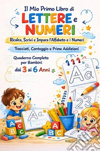Il Mio Primo Libro di Lettere e Numeri; Ricalca, Scrivi e Impara l’Alfabeto e i Numeri Tracciati, Conteggio e Prime Addizioni Quaderno Completo per Bambini dai 3 ai 6 Anni. E-book. Formato EPUB ebook