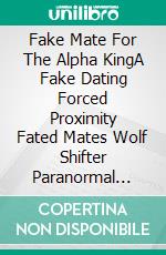Fake Mate For The Alpha KingA Fake Dating Forced Proximity Fated Mates Wolf Shifter Paranormal Romance with Grumpy Sunshine. E-book. Formato EPUB ebook