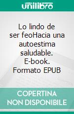 Lo lindo de ser feoHacia una autoestima saludable. E-book. Formato EPUB ebook