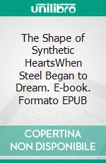 The Shape of Synthetic HeartsWhen Steel Began to Dream. E-book. Formato EPUB ebook