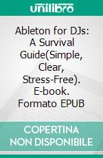 Ableton for DJs: A Survival Guide(Simple, Clear, Stress-Free). E-book. Formato EPUB ebook