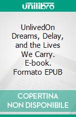UnlivedOn Dreams, Delay, and the Lives We Carry. E-book. Formato EPUB ebook