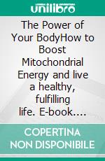 The Power of Your BodyHow to Boost Mitochondrial Energy and live a healthy, fulfilling life. E-book. Formato EPUB ebook