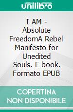 I AM - Absolute FreedomA Rebel Manifesto for Unedited Souls. E-book. Formato EPUB ebook