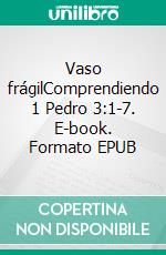 Vaso frágilComprendiendo 1 Pedro 3:1-7. E-book. Formato EPUB ebook