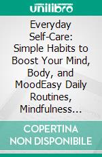 Everyday Self-Care: Simple Habits to Boost Your Mind, Body, and MoodEasy Daily Routines, Mindfulness Tips, and Wellness Practices for a Healthier, Happier You. E-book. Formato PDF ebook