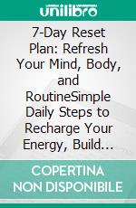 7-Day Reset Plan: Refresh Your Mind, Body, and RoutineSimple Daily Steps to Recharge Your Energy, Build Better Habits, and Start Fresh in Just One Week. E-book. Formato EPUB ebook