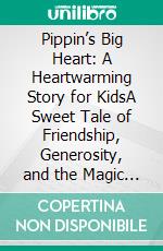 Pippin’s Big Heart: A Heartwarming Story for KidsA Sweet Tale of Friendship, Generosity, and the Magic of Kindness. E-book. Formato PDF ebook
