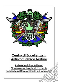 Antinfortunistica Militare Vol.ISicurezza sui Luoghi di Lavoro in ambiente militare ordinario ed industriale. E-book. Formato EPUB ebook
