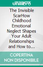 The Invisible ScarHow Childhood Emotional Neglect Shapes Your Adult Relationships and How to Heal It. E-book. Formato EPUB ebook