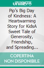 Pip’s Big Day of Kindness: A Heartwarming Story for KidsA Sweet Tale of Generosity, Friendship, and Spreading Joy Throughout the Day. E-book. Formato PDF ebook