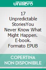17 Unpredictable StoriesYou Never Know What Might Happen. E-book. Formato EPUB ebook