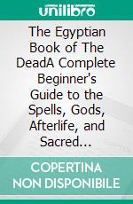 The Egyptian Book of The DeadA Complete Beginner's Guide to the Spells, Gods, Afterlife, and Sacred Symbolism of Ancient Egypt. E-book. Formato EPUB ebook